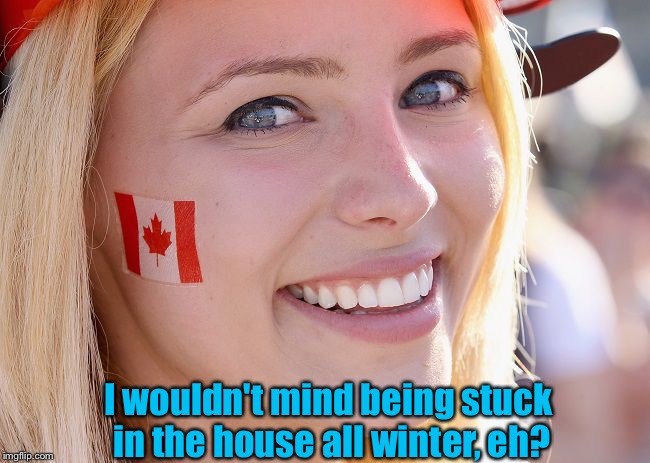 Canadian Lady | I wouldn't mind being stuck in the house all winter, eh? | image tagged in canadian lady | made w/ Imgflip meme maker