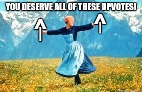 YOU DESERVE ALL OF THESE UPVOTES! ^ ^ | | | made w/ Imgflip meme maker