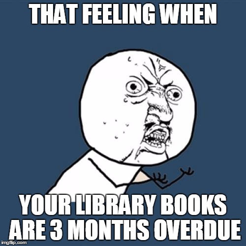 Y U No | THAT FEELING WHEN; YOUR LIBRARY BOOKS ARE 3 MONTHS OVERDUE | image tagged in memes,y u no | made w/ Imgflip meme maker
