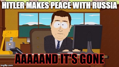 Aaaaand Its Gone Meme | HITLER MAKES PEACE WITH RUSSIA; AAAAAND IT'S GONE | image tagged in memes,aaaaand its gone | made w/ Imgflip meme maker