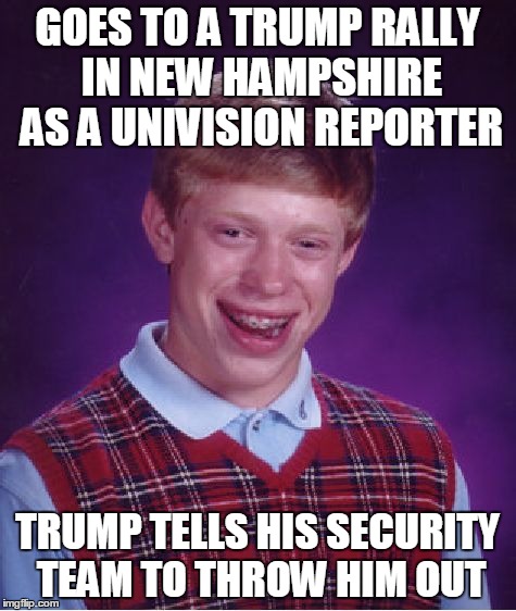 Bad Luck Brian Meme | GOES TO A TRUMP RALLY IN NEW HAMPSHIRE AS A UNIVISION REPORTER TRUMP TELLS HIS SECURITY TEAM TO THROW HIM OUT | image tagged in memes,bad luck brian | made w/ Imgflip meme maker