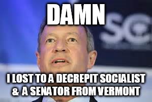 DAMN; I LOST TO A DECREPIT SOCIALIST &  A SENATOR FROM VERMONT | image tagged in oh marty,we hardly know ye | made w/ Imgflip meme maker