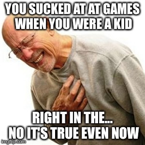 Right In The Childhood Meme | YOU SUCKED AT AT GAMES WHEN YOU WERE A KID; RIGHT IN THE... NO IT'S TRUE EVEN NOW | image tagged in memes,right in the childhood | made w/ Imgflip meme maker