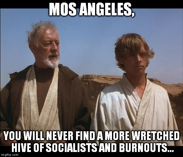 On second thought, let's not go to Mos Angeles, it is a silly place | MOS ANGELES, YOU WILL NEVER FIND A MORE WRETCHED HIVE OF SOCIALISTS AND BURNOUTS... | image tagged in obi wan mos eisley spaceport you will never find a more wretched,disney killed star wars,star wars kills disney,tfa is unorigina | made w/ Imgflip meme maker