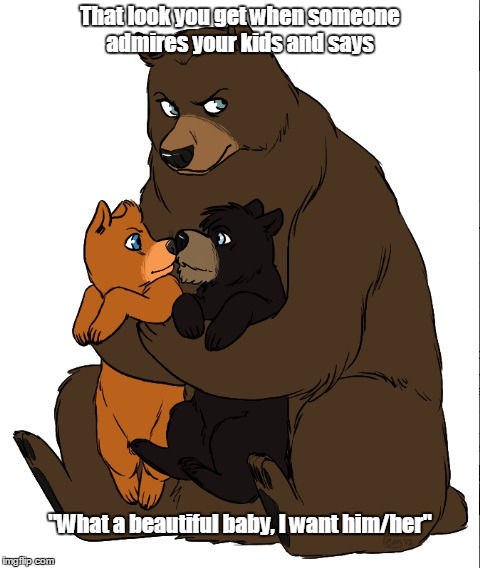 Mama Bear | That look you get when someone admires your kids and says; "What a beautiful baby, I want him/her" | image tagged in mama bear,protective mama,mama bear and cubs | made w/ Imgflip meme maker