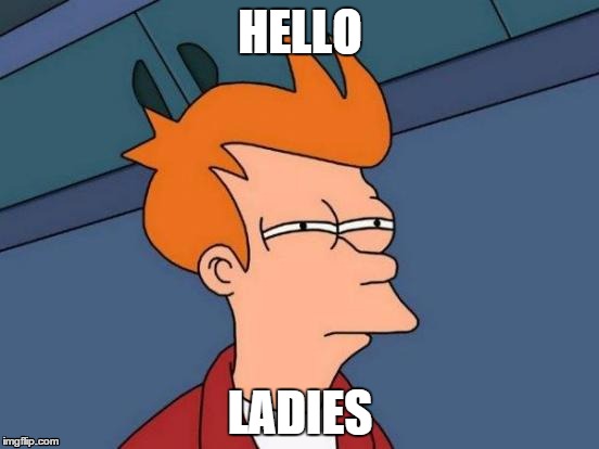 Hello Ladies? | HELLO; LADIES | image tagged in memes,futurama fry,girl,hello ladies | made w/ Imgflip meme maker