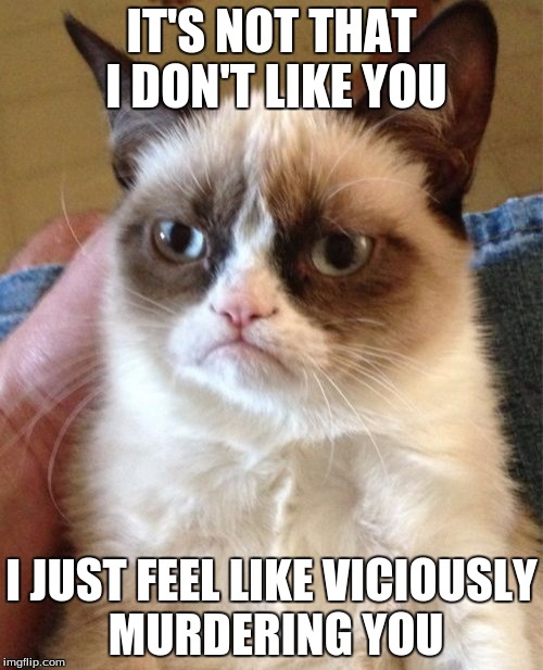 Grumpy Cat | IT'S NOT THAT I DON'T LIKE YOU; I JUST FEEL LIKE VICIOUSLY MURDERING YOU | image tagged in memes,grumpy cat | made w/ Imgflip meme maker