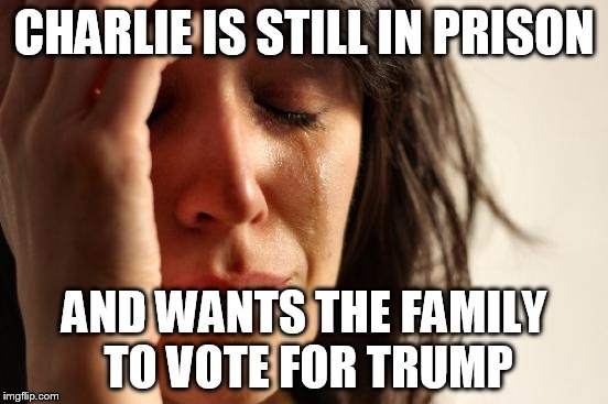 First World Problems Meme | CHARLIE IS STILL IN PRISON AND WANTS THE FAMILY TO VOTE FOR TRUMP | image tagged in memes,first world problems | made w/ Imgflip meme maker