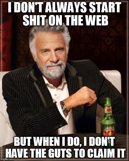 The Most Interesting Man In The World Meme | I DON'T ALWAYS START SHIT ON THE WEB BUT WHEN I DO, I DON'T HAVE THE GUTS TO CLAIM IT | image tagged in memes,the most interesting man in the world | made w/ Imgflip meme maker