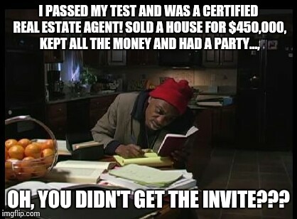 I PASSED MY TEST AND WAS A CERTIFIED REAL ESTATE AGENT! SOLD A HOUSE FOR $450,000, KEPT ALL THE MONEY AND HAD A PARTY..., OH, YOU DIDN'T GET THE INVITE??? | image tagged in tyrone biggums | made w/ Imgflip meme maker