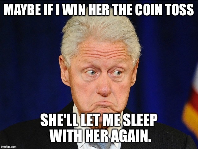 Bill Clinton  | MAYBE IF I WIN HER THE COIN TOSS; SHE'LL LET ME SLEEP WITH HER AGAIN. | image tagged in bill clinton | made w/ Imgflip meme maker