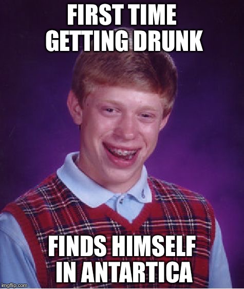 Bad Luck Brian Meme | FIRST TIME GETTING DRUNK; FINDS HIMSELF IN ANTARTICA | image tagged in memes,bad luck brian | made w/ Imgflip meme maker