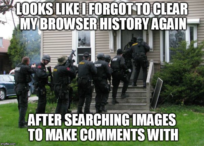 I guess it's still better than having friends or family see it.  | LOOKS LIKE I FORGOT TO CLEAR MY BROWSER HISTORY AGAIN; AFTER SEARCHING IMAGES TO MAKE COMMENTS WITH | image tagged in memes,funny,raid,comments,aw crap | made w/ Imgflip meme maker