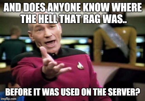 Picard Wtf Meme | AND DOES ANYONE KNOW WHERE THE HELL THAT RAG WAS.. BEFORE IT WAS USED ON THE SERVER? | image tagged in memes,picard wtf | made w/ Imgflip meme maker