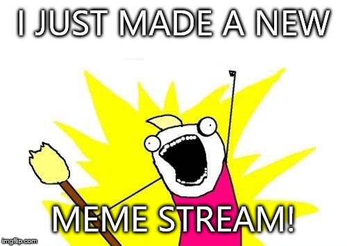 Link in the comments... | I JUST MADE A NEW; MEME STREAM! | image tagged in memes,x all the y | made w/ Imgflip meme maker