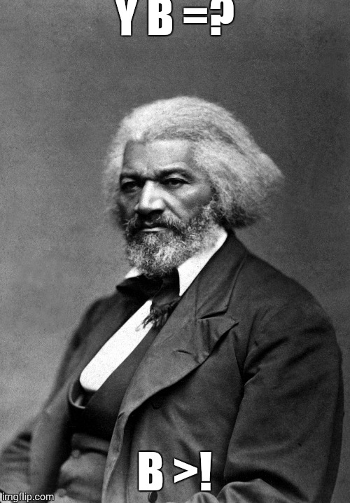 Frederick Douglass | Y B =? B >! | image tagged in frederick douglass | made w/ Imgflip meme maker