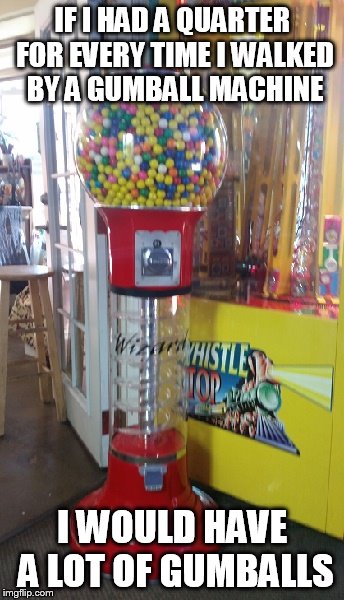 I never have change on me | IF I HAD A QUARTER FOR EVERY TIME I WALKED BY A GUMBALL MACHINE; I WOULD HAVE A LOT OF GUMBALLS | image tagged in gumball,lol,sad | made w/ Imgflip meme maker