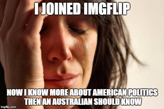 First World Problems Meme | I JOINED IMGFLIP; NOW I KNOW MORE ABOUT AMERICAN POLITICS THEN AN AUSTRALIAN SHOULD KNOW | image tagged in memes,first world problems | made w/ Imgflip meme maker