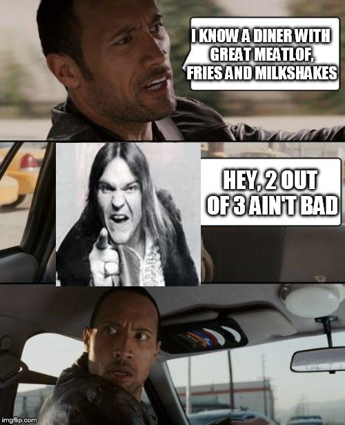 Lets hope they pass on the "Paradise By The Dashboard Lights". | I KNOW A DINER WITH GREAT MEATLOF, FRIES AND MILKSHAKES; HEY, 2 OUT OF 3 AIN'T BAD | image tagged in memes,the rock driving,meatloaf | made w/ Imgflip meme maker