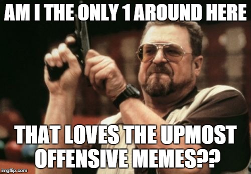 Am I The Only One Around Here Meme | AM I THE ONLY 1 AROUND HERE; THAT LOVES THE UPMOST OFFENSIVE MEMES?? | image tagged in memes,am i the only one around here | made w/ Imgflip meme maker