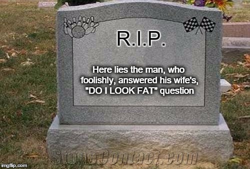 Should Have Known Better |  R.I.P. Here lies the man, who foolishly, answered his wife's, "DO I LOOK FAT" question | image tagged in wife,fat | made w/ Imgflip meme maker