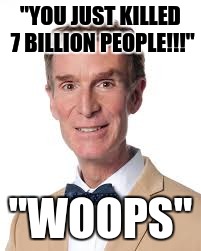 Bill Nye The Savage Guy | "YOU JUST KILLED 7 BILLION PEOPLE!!!"; "WOOPS" | image tagged in bill nye the savage guy | made w/ Imgflip meme maker