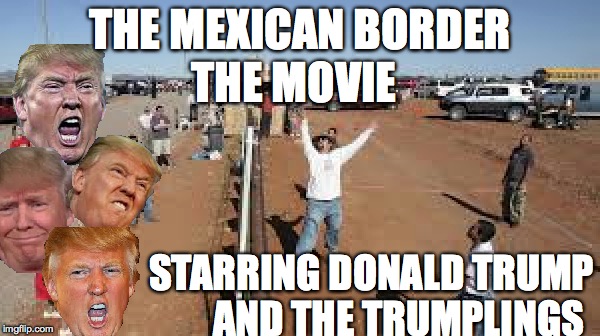 Donald Trump : The Movie |  THE MEXICAN BORDER; THE MOVIE; STARRING DONALD TRUMP       AND THE TRUMPLINGS | image tagged in donald trump | made w/ Imgflip meme maker