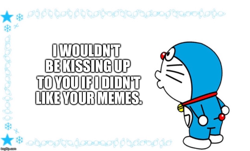I WOULDN'T BE KISSING UP TO YOU IF I DIDN'T LIKE YOUR MEMES. | image tagged in japanese cartoon | made w/ Imgflip meme maker