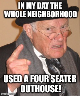 Back In My Day Meme | IN MY DAY THE WHOLE NEIGHBORHOOD USED A FOUR SEATER OUTHOUSE! | image tagged in memes,back in my day | made w/ Imgflip meme maker