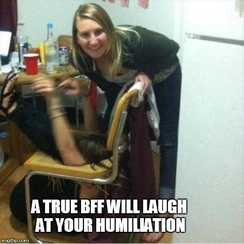 A True BFF | A TRUE BFF WILL LAUGH AT YOUR HUMILIATION | image tagged in humiliation,bff | made w/ Imgflip meme maker