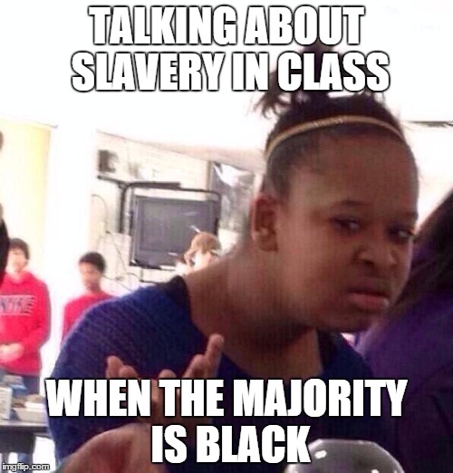 Black Girl Wat Meme | TALKING ABOUT SLAVERY IN CLASS; WHEN THE MAJORITY IS BLACK | image tagged in memes,black girl wat | made w/ Imgflip meme maker