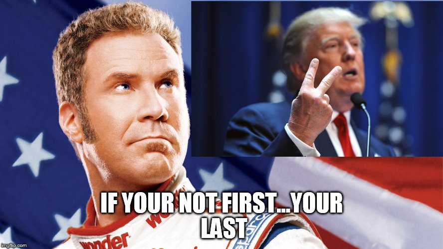 Trump and Ricky Bobby funny meme | IF YOUR NOT FIRST...YOUR LAST | image tagged in donald trump | made w/ Imgflip meme maker