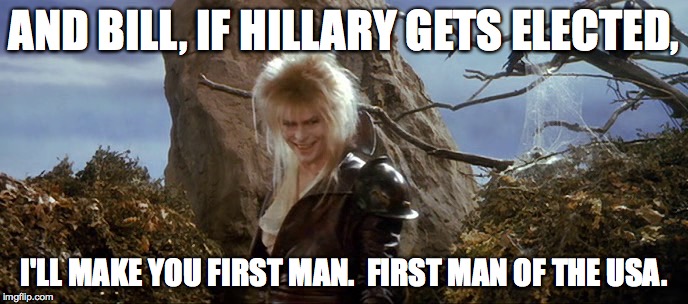Well, what should we call him? | AND BILL, IF HILLARY GETS ELECTED, I'LL MAKE YOU FIRST MAN.  FIRST MAN OF THE USA. | image tagged in memes,labyrinth,david bowie,bill clinton | made w/ Imgflip meme maker