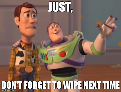X, X Everywhere Meme | JUST, DON'T FORGET TO WIPE NEXT TIME | image tagged in memes,x x everywhere | made w/ Imgflip meme maker