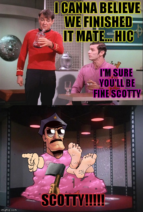 Don't drink and beam up! | I CANNA BELIEVE WE FINISHED IT MATE... HIC; I'M SURE YOU'LL BE FINE SCOTTY; SCOTTY!!!!! | image tagged in star trek,scotty,you're drunk,transformation | made w/ Imgflip meme maker