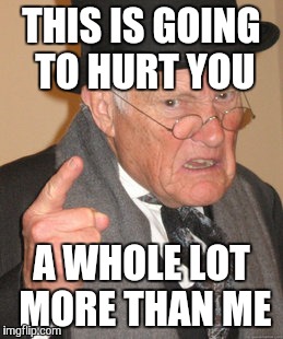 Back In My Day Meme | THIS IS GOING TO HURT YOU A WHOLE LOT MORE THAN ME | image tagged in memes,back in my day | made w/ Imgflip meme maker
