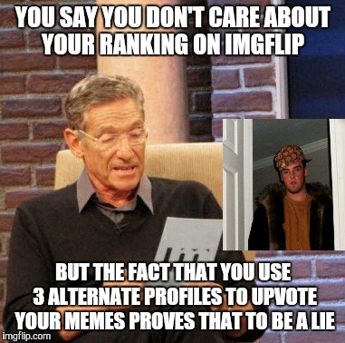 People actually do this..! | YOU SAY YOU DON'T CARE ABOUT YOUR RANKING ON IMGFLIP; BUT THE FACT THAT YOU USE 3 ALTERNATE PROFILES TO UPVOTE YOUR MEMES PROVES THAT TO BE A LIE | image tagged in memes,maury lie detector,scumbag,scumbag steve,imgflip | made w/ Imgflip meme maker