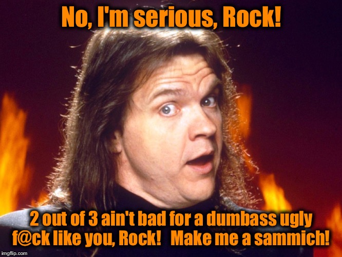 Meatloaf  | No, I'm serious, Rock! 2 out of 3 ain't bad for a dumbass ugly f@ck like you, Rock!   Make me a sammich! | image tagged in meatloaf | made w/ Imgflip meme maker