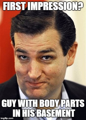 Ted Cruz Sleazebucket | FIRST IMPRESSION? GUY WITH BODY PARTS IN HIS BASEMENT | image tagged in ted cruz sleazebucket | made w/ Imgflip meme maker