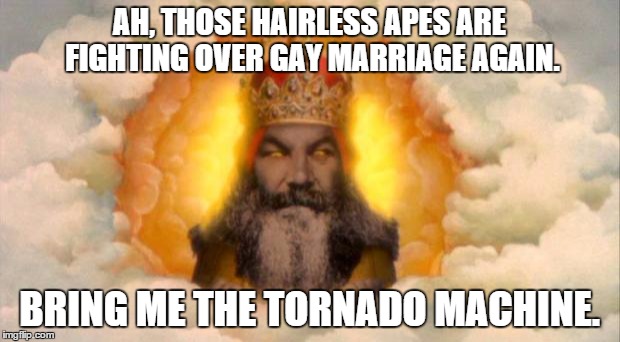 monty python god | AH, THOSE HAIRLESS APES ARE FIGHTING OVER GAY MARRIAGE AGAIN. BRING ME THE TORNADO MACHINE. | image tagged in monty python god | made w/ Imgflip meme maker