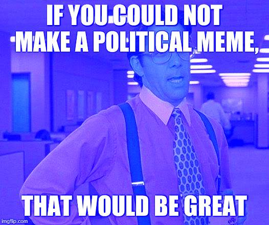 Stop the political stuff please | IF YOU COULD NOT MAKE A POLITICAL MEME, THAT WOULD BE GREAT | image tagged in memes,that would be great | made w/ Imgflip meme maker