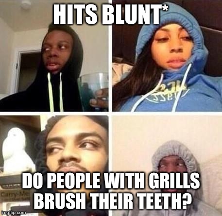 *Hits blunt | HITS BLUNT*; DO PEOPLE WITH GRILLS BRUSH THEIR TEETH? | image tagged in hits blunt | made w/ Imgflip meme maker