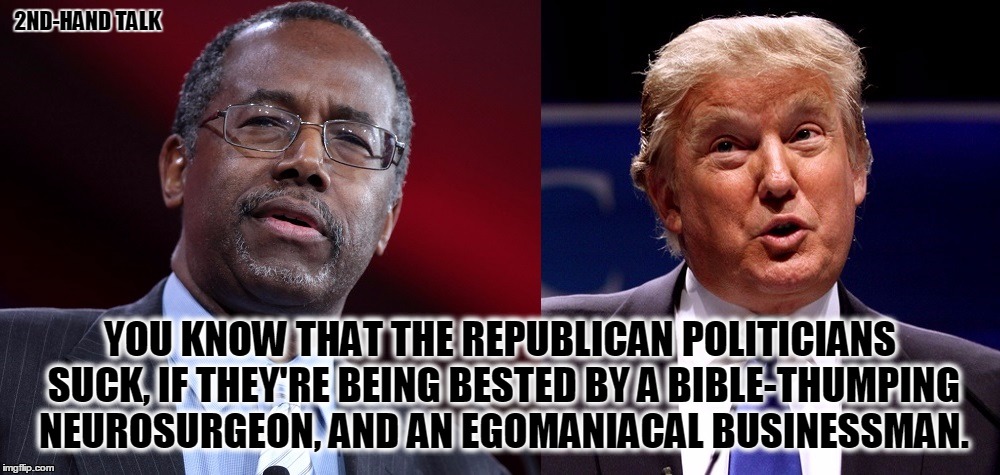 Republican leaders are not political | 2ND-HAND TALK; YOU KNOW THAT THE REPUBLICAN POLITICIANS SUCK, IF THEY'RE BEING BESTED BY A BIBLE-THUMPING NEUROSURGEON, AND AN EGOMANIACAL BUSINESSMAN. | image tagged in carson trump,ego,politicians,suck,conservatives,primary | made w/ Imgflip meme maker