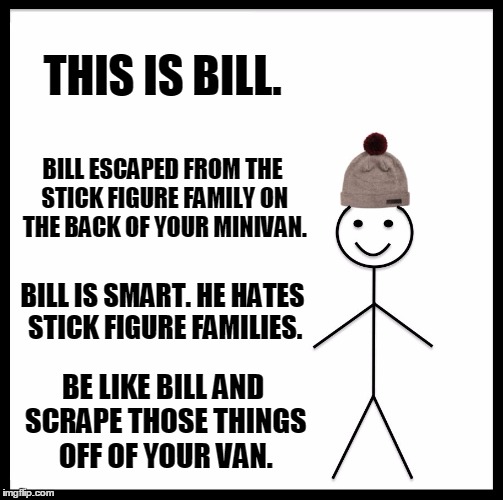 I hate stick figures! | THIS IS BILL. BILL ESCAPED FROM THE STICK FIGURE FAMILY ON THE BACK OF YOUR MINIVAN. BILL IS SMART. HE HATES STICK FIGURE FAMILIES. BE LIKE BILL AND SCRAPE THOSE THINGS OFF OF YOUR VAN. | image tagged in memes,be like bill,stick figure,family | made w/ Imgflip meme maker