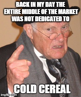 something's flakey | BACK IN MY DAY THE ENTIRE MIDDLE OF THE MARKET WAS NOT DEDICATED TO; COLD CEREAL | image tagged in memes,back in my day,funny memes | made w/ Imgflip meme maker
