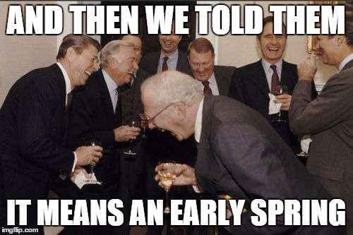 Laughing Men In Suits | AND THEN WE TOLD THEM; IT MEANS AN EARLY SPRING | image tagged in memes,laughing men in suits | made w/ Imgflip meme maker