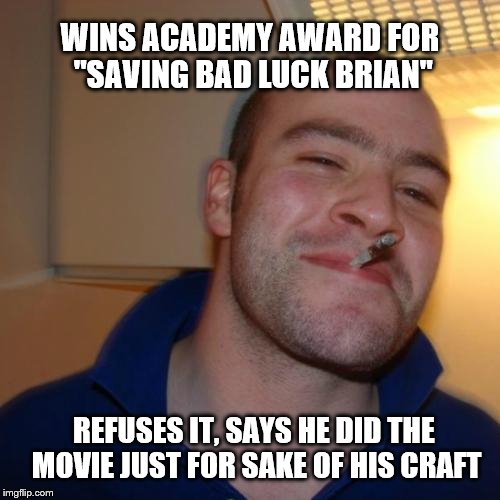 Good Guy Greg Meme | WINS ACADEMY AWARD FOR "SAVING BAD LUCK BRIAN"; REFUSES IT, SAYS HE DID THE MOVIE JUST FOR SAKE OF HIS CRAFT | image tagged in memes,good guy greg | made w/ Imgflip meme maker