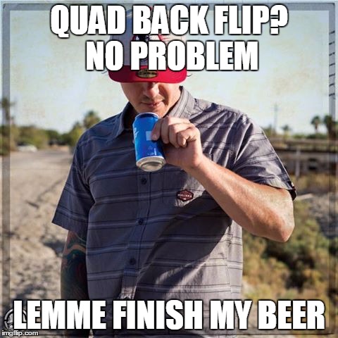 quad back flips breh! | QUAD BACK FLIP? NO PROBLEM; LEMME FINISH MY BEER | image tagged in beer,motorcycle,crazy,wtf,funny,backflip | made w/ Imgflip meme maker
