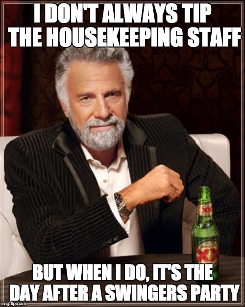 The Most Interesting Man In The World | I DON'T ALWAYS TIP THE HOUSEKEEPING STAFF; BUT WHEN I DO, IT'S THE DAY AFTER A SWINGERS PARTY | image tagged in memes,the most interesting man in the world | made w/ Imgflip meme maker