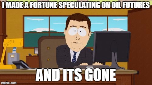 Aaaaand Its Gone | I MADE A FORTUNE SPECULATING ON OIL FUTURES; AND ITS GONE | image tagged in memes,aaaaand its gone | made w/ Imgflip meme maker